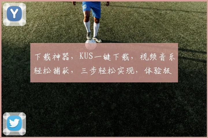 下载神器，KUS一键下载，视频音乐轻松捕获，三步轻松实现，体验极致便捷
