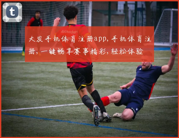 大发手机体育注册app,手机体育注册,一键畅享赛事精彩,轻松体验