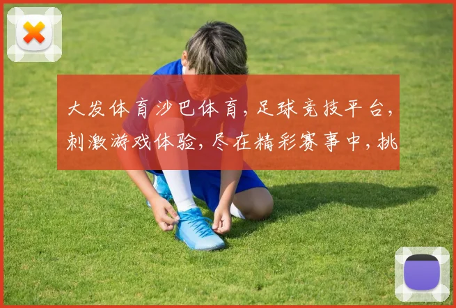 大发体育沙巴体育,足球竞技平台,刺激游戏体验,尽在精彩赛事中,挑战无限