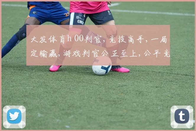 大发体育h OO判官,竞技高手,一局定输赢,游戏判官公正至上,公平竞技之道。