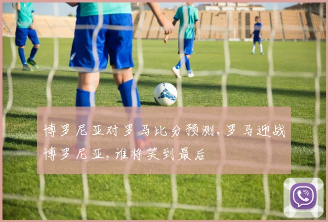 博罗尼亚对罗马比分预测,罗马迎战博罗尼亚,谁将笑到最后